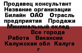 Продавец-консультант › Название организации ­ Билайн, ОАО › Отрасль предприятия ­ Продажи › Минимальный оклад ­ 30 000 - Все города Работа » Вакансии   . Калужская обл.,Калуга г.